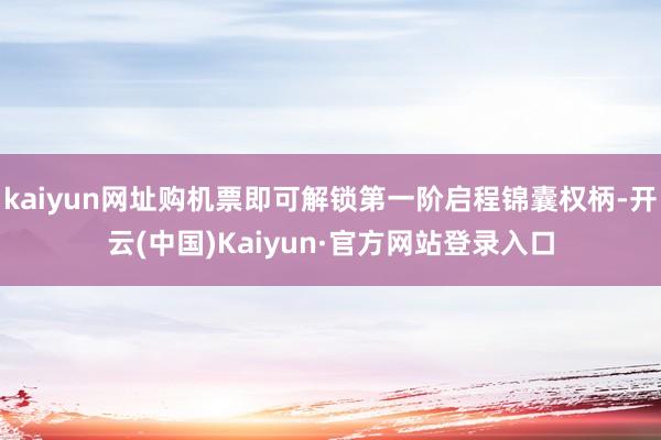 kaiyun网址购机票即可解锁第一阶启程锦囊权柄-开云(中国)Kaiyun·官方网站登录入口