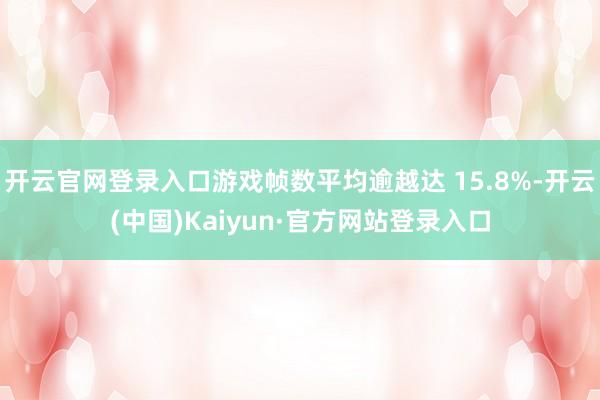 开云官网登录入口游戏帧数平均逾越达 15.8%-开云(中国)Kaiyun·官方网站登录入口