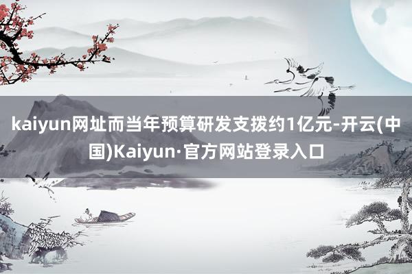 kaiyun网址而当年预算研发支拨约1亿元-开云(中国)Kaiyun·官方网站登录入口