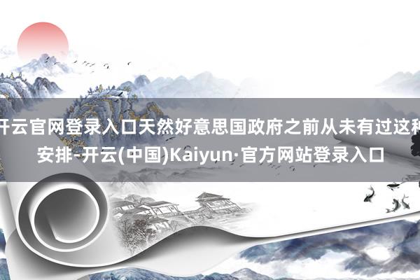 开云官网登录入口天然好意思国政府之前从未有过这种安排-开云(中国)Kaiyun·官方网站登录入口