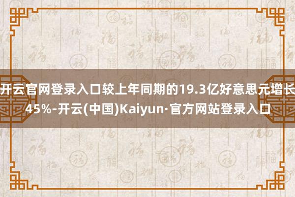 开云官网登录入口较上年同期的19.3亿好意思元增长45%-开云(中国)Kaiyun·官方网站登录入口