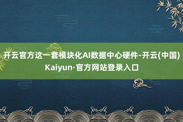 开云官方这一套模块化AI数据中心硬件-开云(中国)Kaiyun·官方网站登录入口