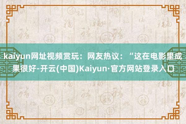 kaiyun网址视频赏玩：网友热议：“这在电影里成果很好-开云(中国)Kaiyun·官方网站登录入口