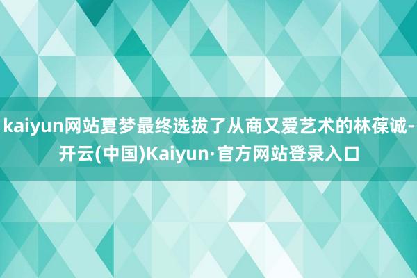 kaiyun网站夏梦最终选拔了从商又爱艺术的林葆诚-开云(中国)Kaiyun·官方网站登录入口