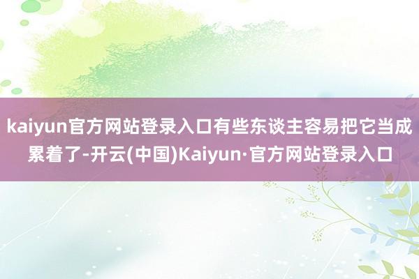 kaiyun官方网站登录入口有些东谈主容易把它当成累着了-开云(中国)Kaiyun·官方网站登录入口