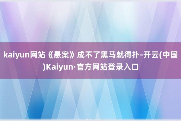 kaiyun网站《悬案》成不了黑马就得扑-开云(中国)Kaiyun·官方网站登录入口