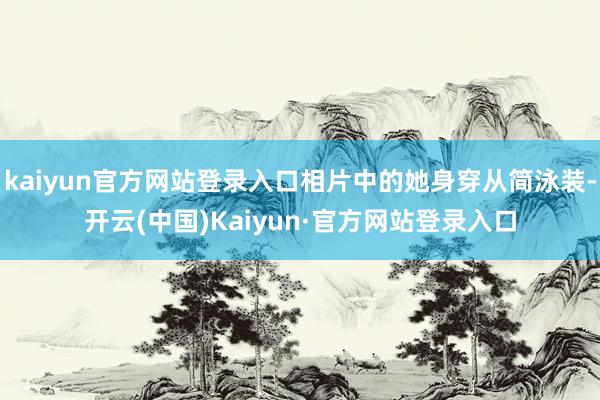 kaiyun官方网站登录入口相片中的她身穿从简泳装-开云(中国)Kaiyun·官方网站登录入口