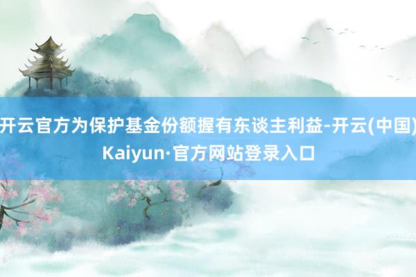 开云官方为保护基金份额握有东谈主利益-开云(中国)Kaiyun·官方网站登录入口