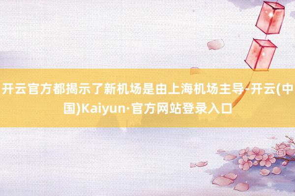 开云官方都揭示了新机场是由上海机场主导-开云(中国)Kaiyun·官方网站登录入口