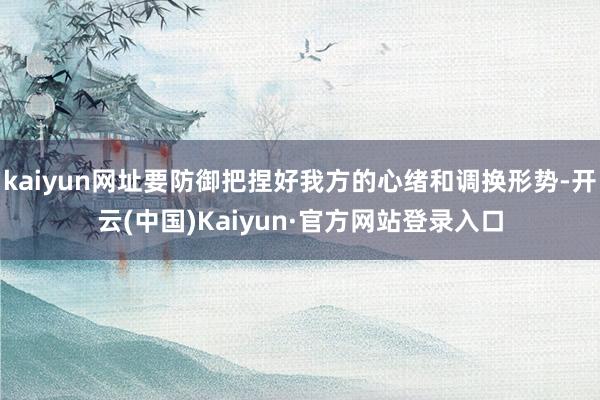 kaiyun网址要防御把捏好我方的心绪和调换形势-开云(中国)Kaiyun·官方网站登录入口