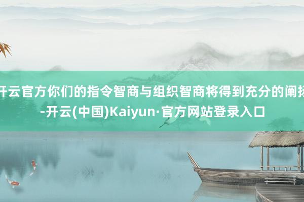 开云官方你们的指令智商与组织智商将得到充分的阐扬-开云(中国)Kaiyun·官方网站登录入口