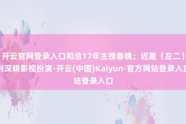 开云官网登录入口和洽17年主捏春晚；迟蓬（左二）则深耕影视扮演-开云(中国)Kaiyun·官方网站登录入口