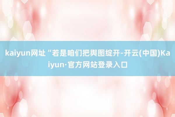 kaiyun网址“若是咱们把舆图绽开-开云(中国)Kaiyun·官方网站登录入口