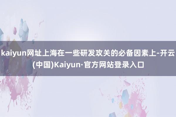 kaiyun网址上海在一些研发攻关的必备因素上-开云(中国)Kaiyun·官方网站登录入口
