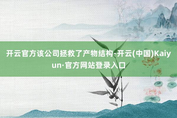 开云官方该公司拯救了产物结构-开云(中国)Kaiyun·官方网站登录入口