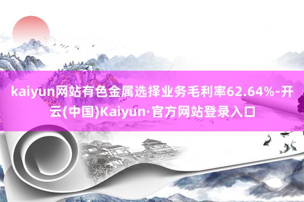 kaiyun网站有色金属选择业务毛利率62.64%-开云(中国)Kaiyun·官方网站登录入口
