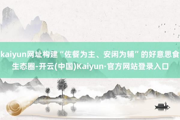 kaiyun网址构建“佐餐为主、安闲为辅”的好意思食生态圈-开云(中国)Kaiyun·官方网站登录入口