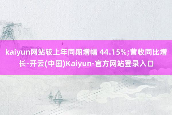 kaiyun网站较上年同期增幅 44.15%;营收同比增长-开云(中国)Kaiyun·官方网站登录入口