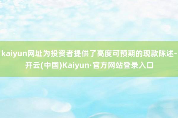 kaiyun网址为投资者提供了高度可预期的现款陈述-开云(中国)Kaiyun·官方网站登录入口