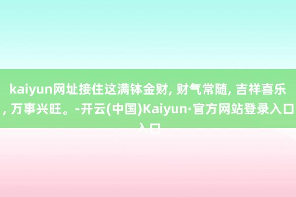 kaiyun网址接住这满钵金财, 财气常随, 吉祥喜乐, 万事兴旺。-开云(中国)Kaiyun·官方网站登录入口