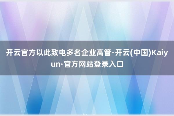 开云官方以此致电多名企业高管-开云(中国)Kaiyun·官方网站登录入口