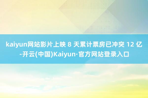 kaiyun网站影片上映 8 天累计票房已冲突 12 亿-开云(中国)Kaiyun·官方网站登录入口