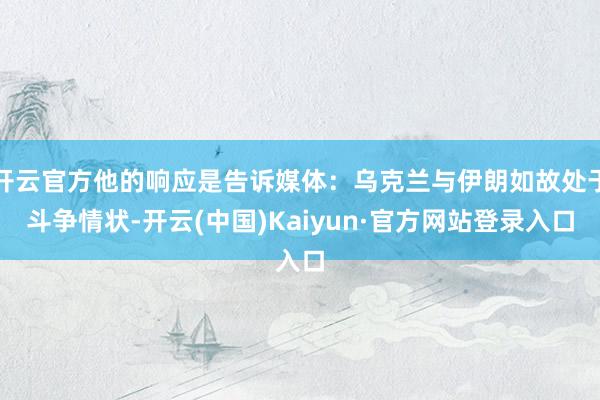 开云官方他的响应是告诉媒体：乌克兰与伊朗如故处于斗争情状-开云(中国)Kaiyun·官方网站登录入口