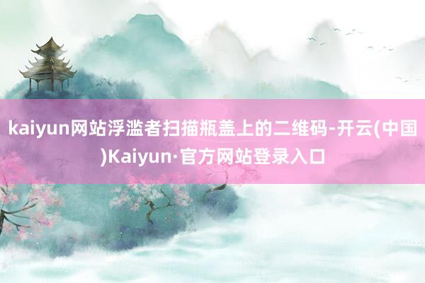 kaiyun网站浮滥者扫描瓶盖上的二维码-开云(中国)Kaiyun·官方网站登录入口
