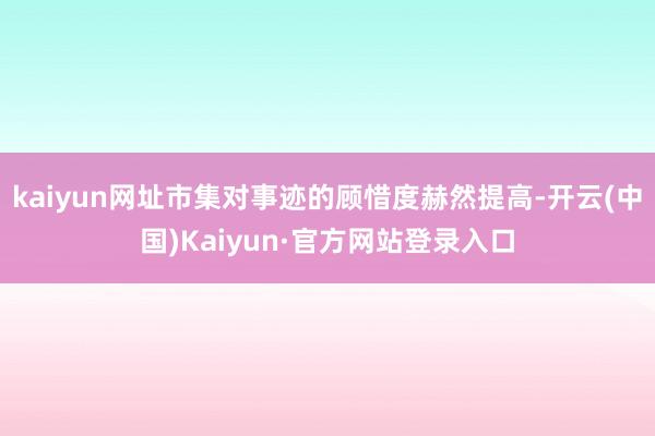 kaiyun网址市集对事迹的顾惜度赫然提高-开云(中国)Kaiyun·官方网站登录入口