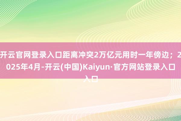 开云官网登录入口距离冲突2万亿元用时一年傍边；　　2025年4月-开云(中国)Kaiyun·官方网站登录入口