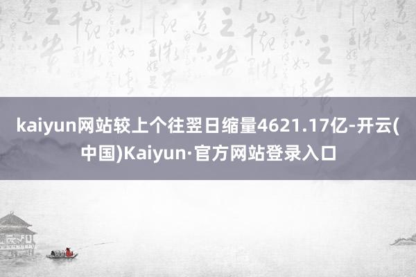 kaiyun网站较上个往翌日缩量4621.17亿-开云(中国)Kaiyun·官方网站登录入口