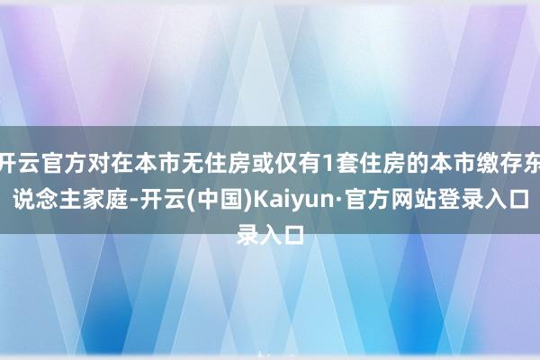 开云官方对在本市无住房或仅有1套住房的本市缴存东说念主家庭-开云(中国)Kaiyun·官方网站登录入口